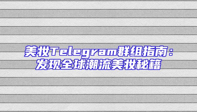 美妆Telegram群组指南：发现全球潮流美妆秘籍
