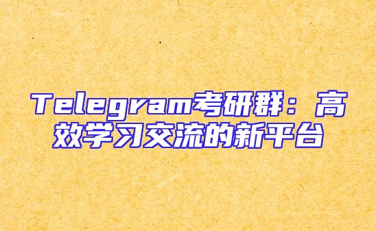 Telegram考研群：高效学习交流的新平台