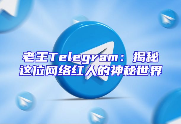 老王Telegram：揭秘这位网络红人的神秘世界