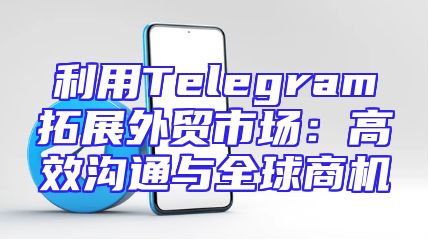 利用Telegram拓展外贸市场：高效沟通与全球商机