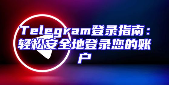 Telegram登录指南：轻松安全地登录您的账户