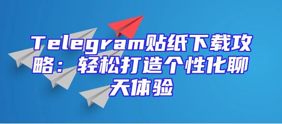 Telegram贴纸下载攻略：轻松打造个性化聊天体验