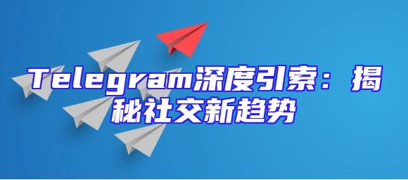 Telegram深度引索：揭秘社交新趋势