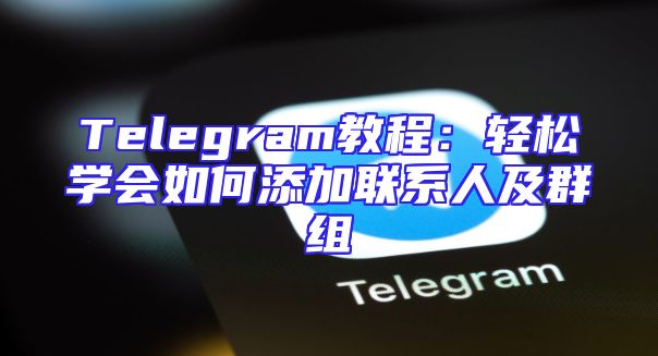 Telegram教程：轻松学会如何添加联系人及群组