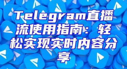 Telegram直播流使用指南：轻松实现实时内容分享