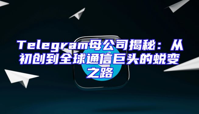 Telegram母公司揭秘：从初创到全球通信巨头的蜕变之路