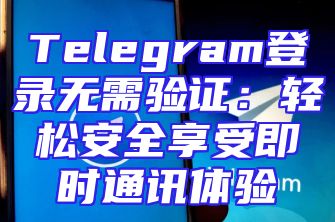 Telegram登录无需验证：轻松安全享受即时通讯体验