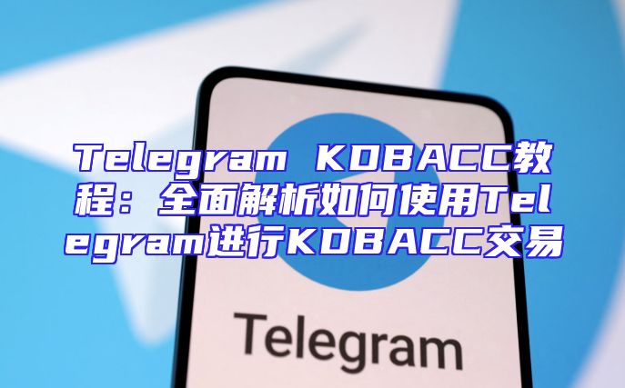Telegram KDBACC教程：全面解析如何使用Telegram进行KDBACC交易