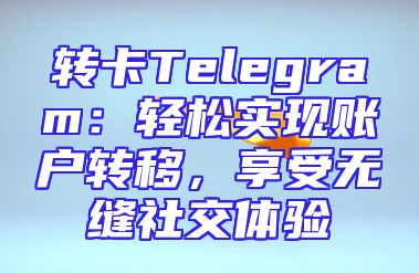 转卡Telegram：轻松实现账户转移，享受无缝社交体验