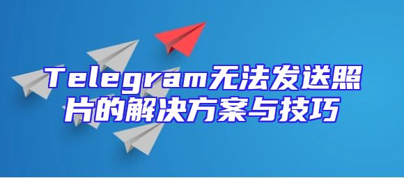 Telegram无法发送照片的解决方案与技巧