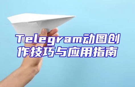 Telegram动图创作技巧与应用指南