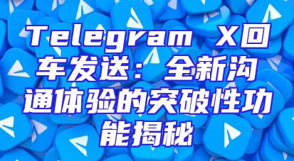 Telegram X回车发送：全新沟通体验的突破性功能揭秘