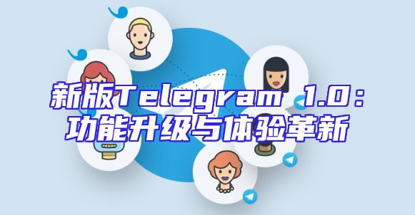 新版Telegram 1.0：功能升级与体验革新