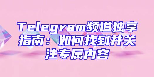 Telegram频道独享指南：如何找到并关注专属内容