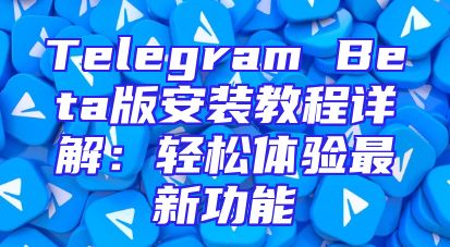 Telegram Beta版安装教程详解：轻松体验最新功能