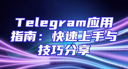 Telegram应用指南：快速上手与技巧分享