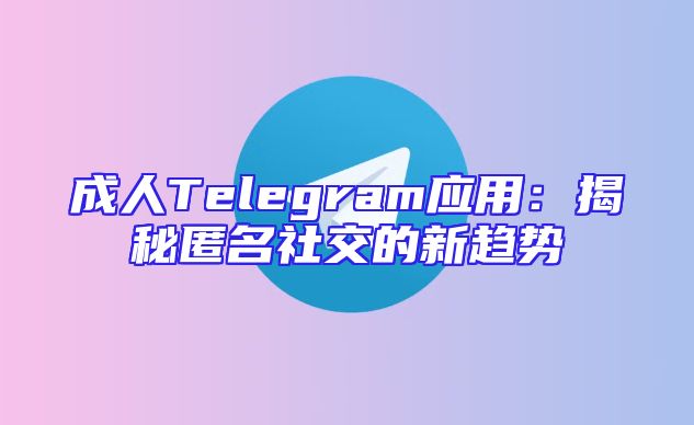 成人Telegram应用：揭秘匿名社交的新趋势