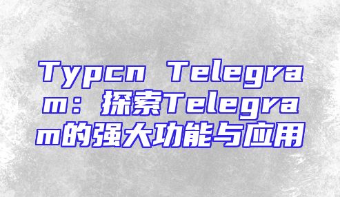 Typcn Telegram：探索Telegram的强大功能与应用