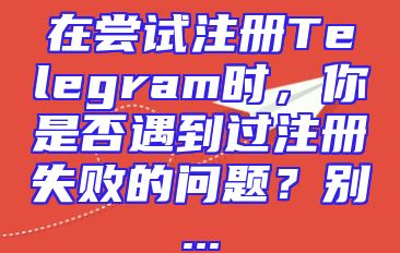 在尝试注册Telegram时，你是否遇到过注册失败的问题？别...