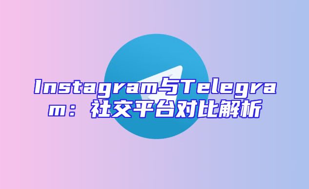 Instagram与Telegram：社交平台对比解析