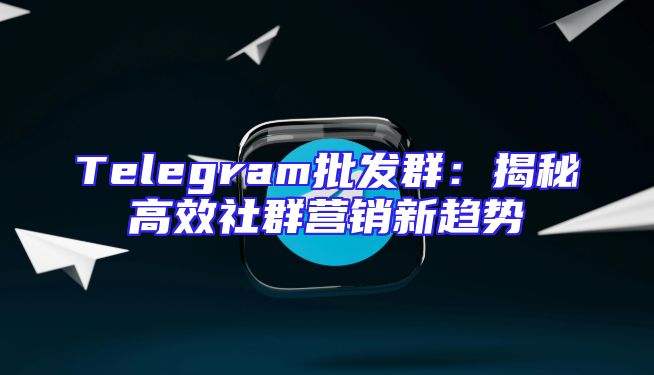 Telegram批发群：揭秘高效社群营销新趋势