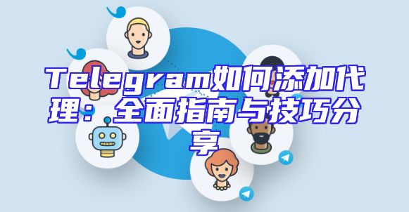 Telegram如何添加代理：全面指南与技巧分享