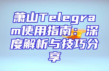 萧山Telegram使用指南：深度解析与技巧分享