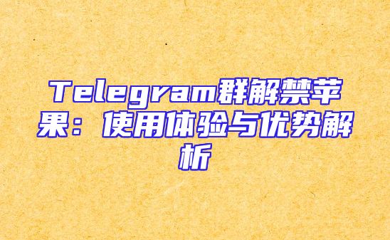 Telegram群解禁苹果：使用体验与优势解析