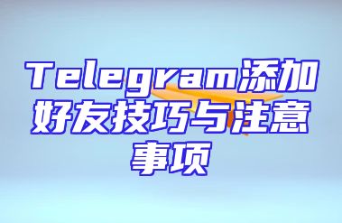 Telegram添加好友技巧与注意事项