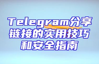 Telegram分享链接的实用技巧和安全指南