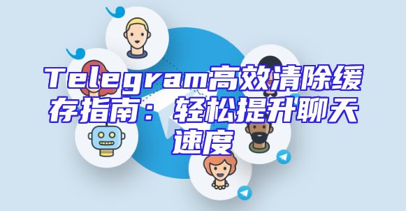 Telegram高效清除缓存指南：轻松提升聊天速度