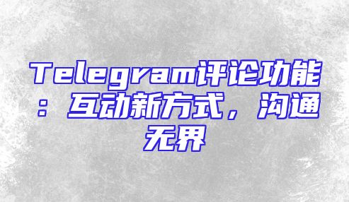 Telegram评论功能：互动新方式，沟通无界