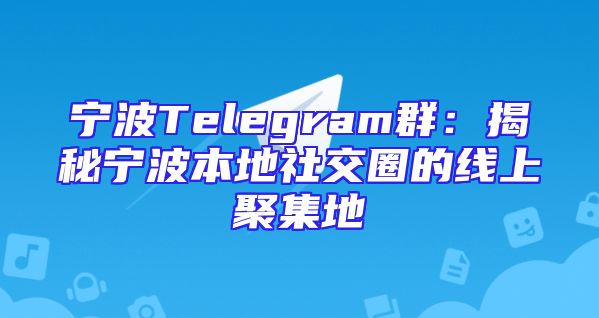 宁波Telegram群：揭秘宁波本地社交圈的线上聚集地