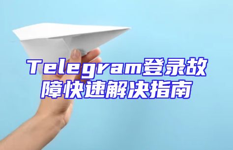 Telegram登录故障快速解决指南