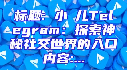 标题: 小苮儿Telegram：探索神秘社交世界的入口内容:...