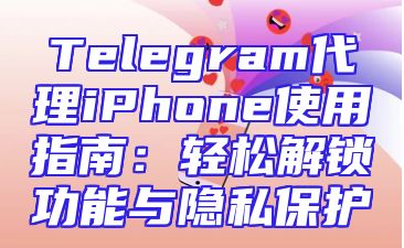 Telegram代理iPhone使用指南：轻松解锁功能与隐私保护