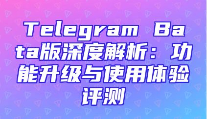 Telegram Bata版深度解析：功能升级与使用体验评测