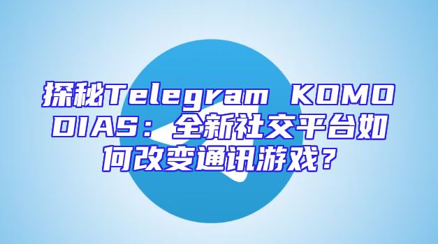 探秘Telegram KOMODIAS：全新社交平台如何改变通讯游戏？
