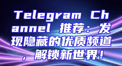 Telegram Channel 推荐：发现隐藏的优质频道，解锁新世界！