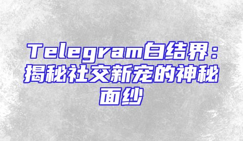 Telegram白结界：揭秘社交新宠的神秘面纱