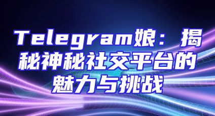 Telegram娘：揭秘神秘社交平台的魅力与挑战