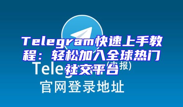Telegram快速上手教程：轻松加入全球热门社交平台