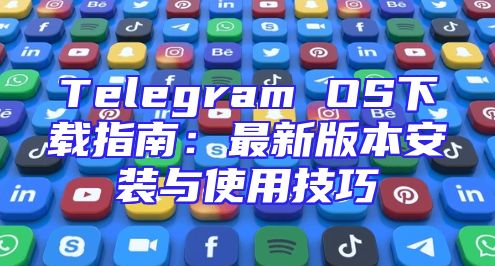 Telegram OS下载指南：最新版本安装与使用技巧