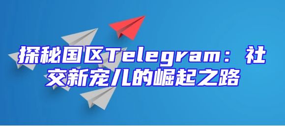 探秘国区Telegram：社交新宠儿的崛起之路