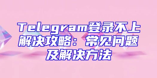 Telegram登录不上解决攻略：常见问题及解决方法