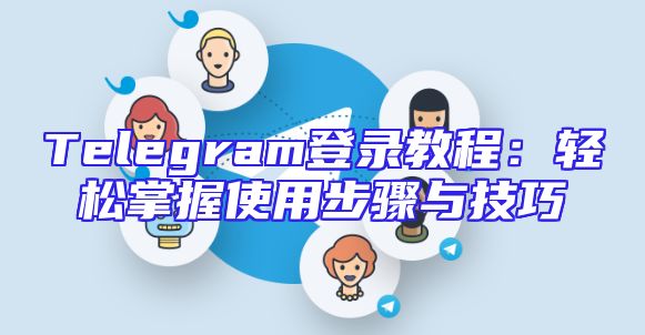 Telegram登录教程：轻松掌握使用步骤与技巧