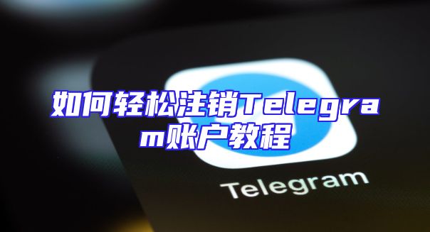 如何轻松注销Telegram账户教程