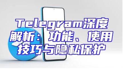 Telegram深度解析：功能、使用技巧与隐私保护