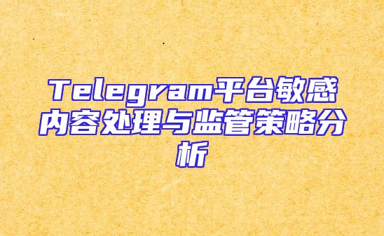 Telegram平台敏感内容处理与监管策略分析