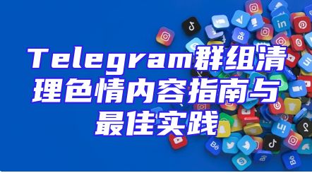 Telegram群组清理色情内容指南与最佳实践